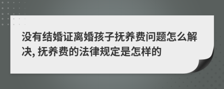 没有结婚证离婚孩子抚养费问题怎么解决, 抚养费的法律规定是怎样的