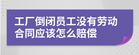 工厂倒闭员工没有劳动合同应该怎么赔偿