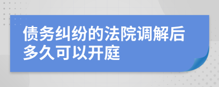 债务纠纷的法院调解后多久可以开庭