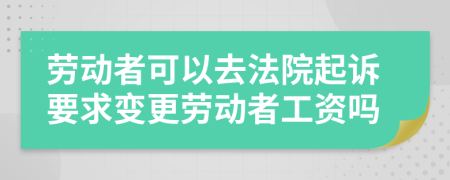 劳动者可以去法院起诉要求变更劳动者工资吗