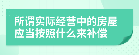 所谓实际经营中的房屋应当按照什么来补偿