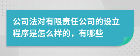 公司法对有限责任公司的设立程序是怎么样的，有哪些