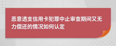 恶意透支信用卡犯罪中止审查期间又无力偿还的情况如何认定