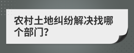 农村土地纠纷解决找哪个部门？