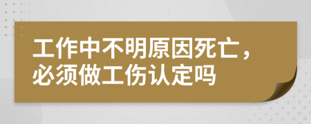 工作中不明原因死亡，必须做工伤认定吗