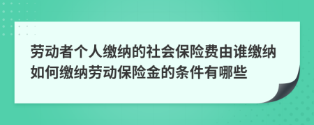 劳动者个人缴纳的社会保险费由谁缴纳如何缴纳劳动保险金的条件有哪些