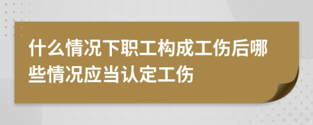 什么情况下职工构成工伤后哪些情况应当认定工伤