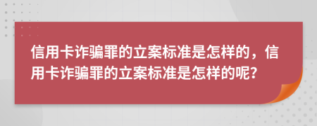 信用卡诈骗罪的立案标准是怎样的，信用卡诈骗罪的立案标准是怎样的呢？