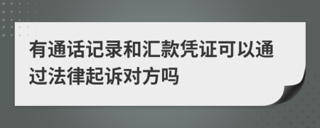 有通话记录和汇款凭证可以通过法律起诉对方吗