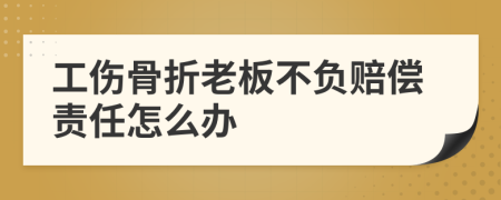 工伤骨折老板不负赔偿责任怎么办