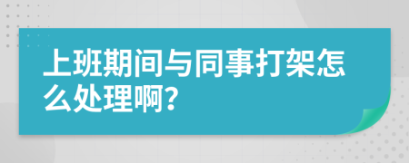 上班期间与同事打架怎么处理啊？