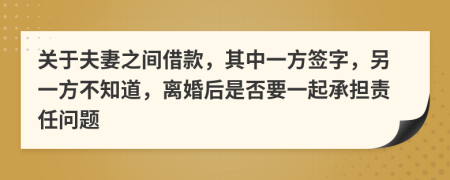 关于夫妻之间借款，其中一方签字，另一方不知道，离婚后是否要一起承担责任问题