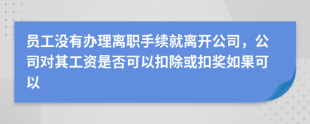 员工没有办理离职手续就离开公司，公司对其工资是否可以扣除或扣奖如果可以