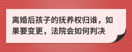 离婚后孩子的抚养权归谁，如果要变更，法院会如何判决