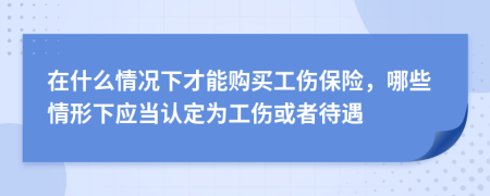 在什么情况下才能购买工伤保险，哪些情形下应当认定为工伤或者待遇