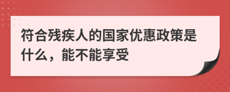 符合残疾人的国家优惠政策是什么，能不能享受