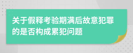 关于假释考验期满后故意犯罪的是否构成累犯问题