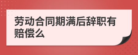 劳动合同期满后辞职有赔偿么