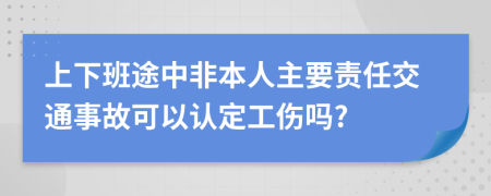 上下班途中非本人主要责任交通事故可以认定工伤吗?