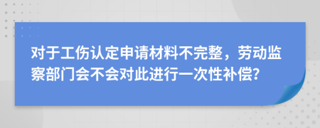 对于工伤认定申请材料不完整，劳动监察部门会不会对此进行一次性补偿？