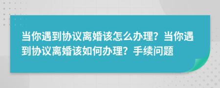 当你遇到协议离婚该怎么办理？当你遇到协议离婚该如何办理？手续问题