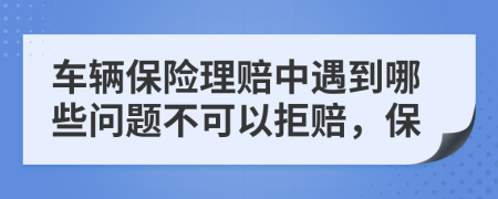 车辆保险理赔中遇到哪些问题不可以拒赔，保