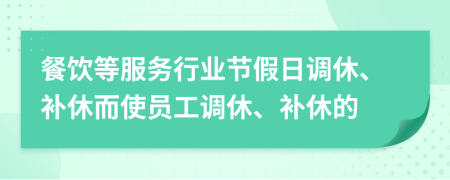 餐饮等服务行业节假日调休、补休而使员工调休、补休的