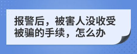 报警后，被害人没收受被骗的手续，怎么办