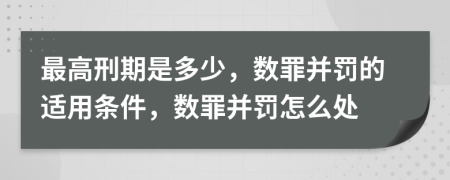 最高刑期是多少，数罪并罚的适用条件，数罪并罚怎么处