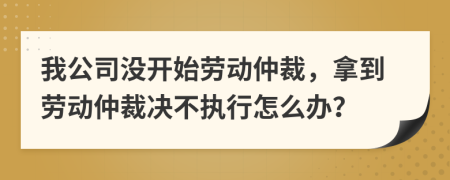 我公司没开始劳动仲裁，拿到劳动仲裁决不执行怎么办？