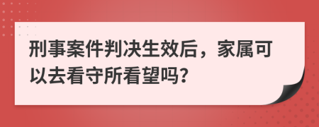 刑事案件判决生效后，家属可以去看守所看望吗？