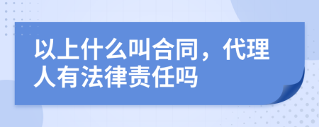 以上什么叫合同，代理人有法律责任吗