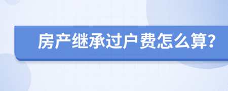 房产继承过户费怎么算？