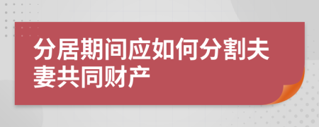 分居期间应如何分割夫妻共同财产