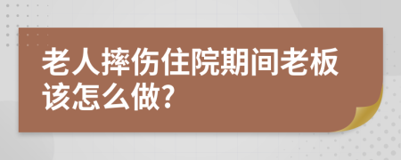 老人摔伤住院期间老板该怎么做?