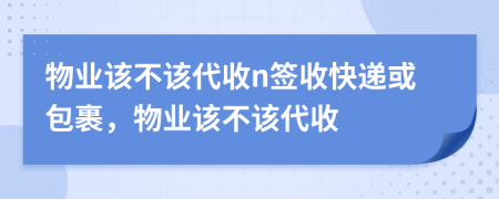 物业该不该代收n签收快递或包裹，物业该不该代收