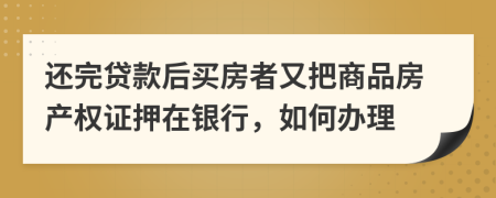 还完贷款后买房者又把商品房产权证押在银行，如何办理