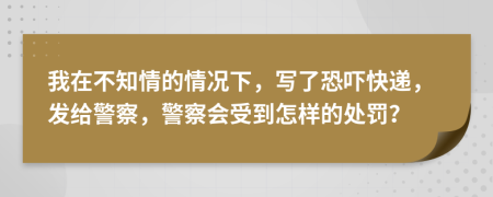 我在不知情的情况下，写了恐吓快递，发给警察，警察会受到怎样的处罚？