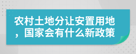 农村土地分让安置用地，国家会有什么新政策