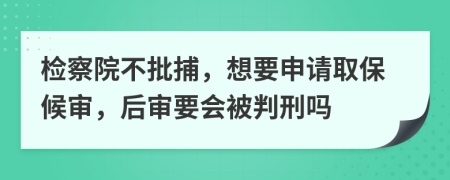 检察院不批捕，想要申请取保候审，后审要会被判刑吗