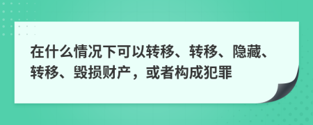 在什么情况下可以转移、转移、隐藏、转移、毁损财产，或者构成犯罪