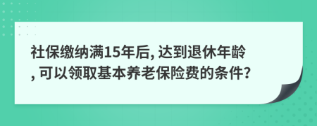 社保缴纳满15年后, 达到退休年龄, 可以领取基本养老保险费的条件？