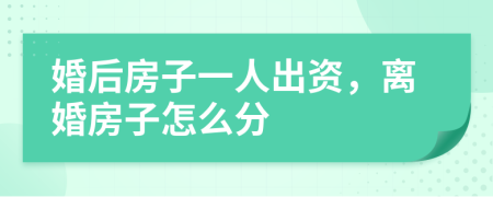 婚后房子一人出资，离婚房子怎么分