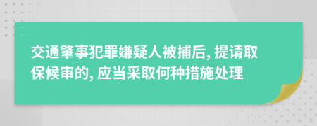 交通肇事犯罪嫌疑人被捕后, 提请取保候审的, 应当采取何种措施处理