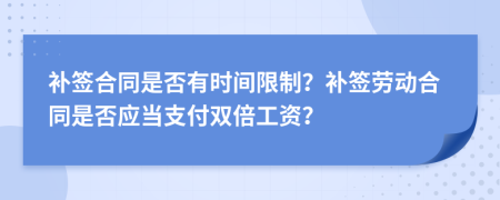 补签合同是否有时间限制？补签劳动合同是否应当支付双倍工资？