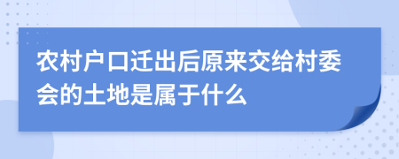 农村户口迁出后原来交给村委会的土地是属于什么