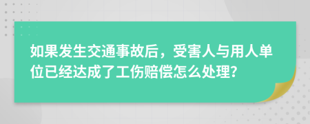 如果发生交通事故后，受害人与用人单位已经达成了工伤赔偿怎么处理？
