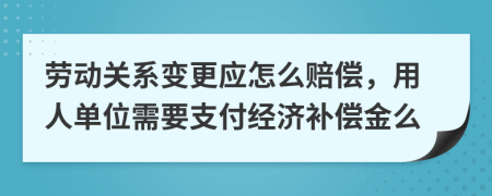 劳动关系变更应怎么赔偿，用人单位需要支付经济补偿金么