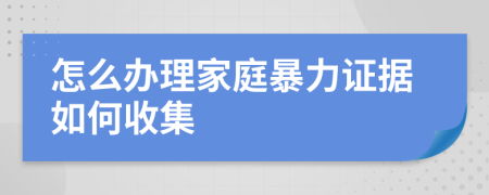 怎么办理家庭暴力证据如何收集