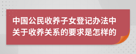 中国公民收养子女登记办法中关于收养关系的要求是怎样的